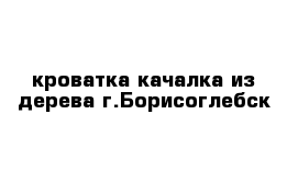 кроватка качалка из дерева г.Борисоглебск